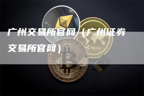 广州交易所官网（广州证券交易所官网）