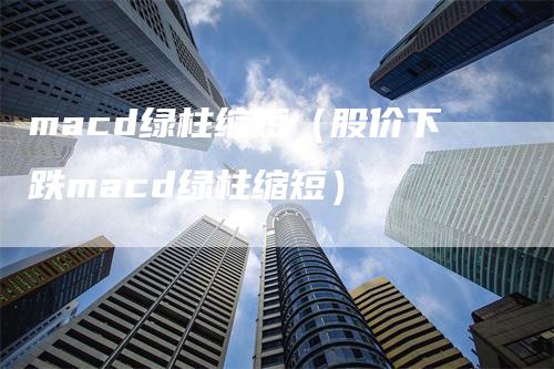 macd绿柱缩短（股价下跌macd绿柱缩短）