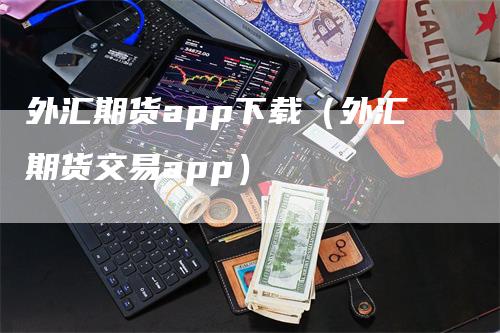 外汇期货app下载（外汇期货交易app）