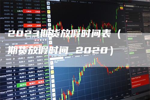 2023期货放假时间表（期货放假时间 2020）