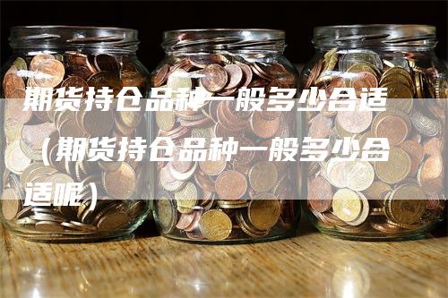 期货持仓品种一般多少合适（期货持仓品种一般多少合适呢）