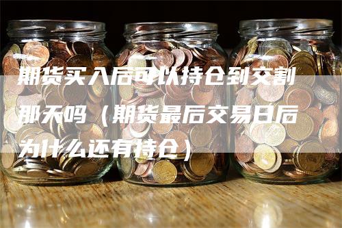 期货买入后可以持仓到交割那天吗（期货最后交易日后为什么还有持仓）