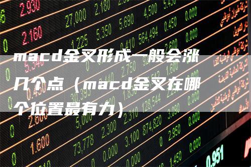 macd金叉形成一般会涨几个点（macd金叉在哪个位置最有力）