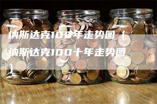 纳斯达克100年走势图（纳斯达克100十年走势图）