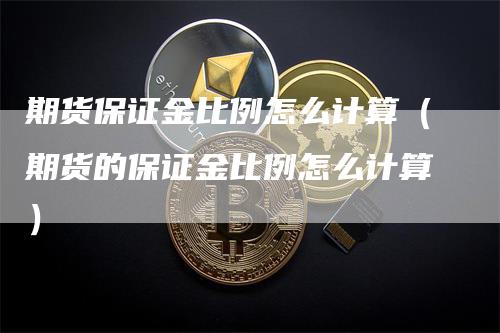 期货保证金比例怎么计算（期货的保证金比例怎么计算）