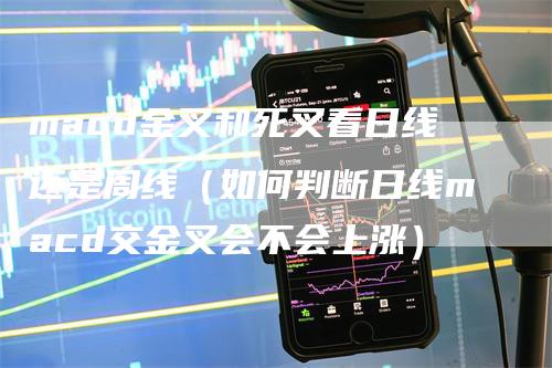 macd金叉和死叉看日线还是周线（如何判断日线macd交金叉会不会上涨）