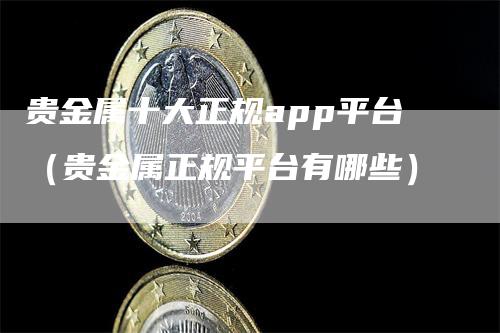 贵金属十大正规app平台（贵金属正规平台有哪些）