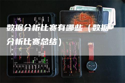 数据分析比赛有哪些（数据分析比赛总结）