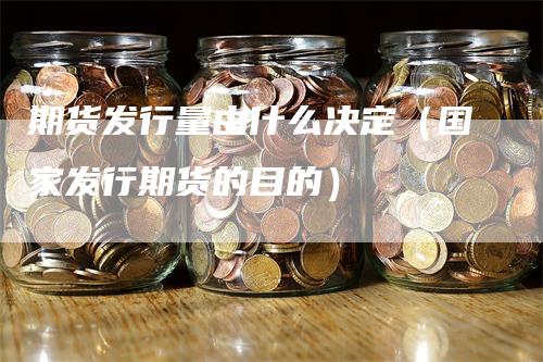 期货发行量由什么决定（国家发行期货的目的）