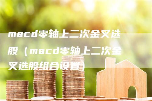 macd零轴上二次金叉选股（macd零轴上二次金叉选股组合设置）