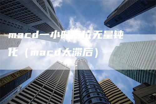 macd一小时高位无量钝化（macd太滞后）