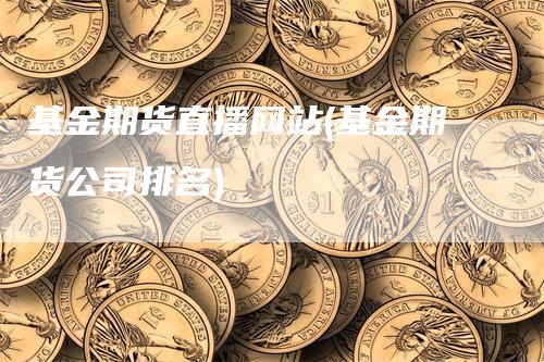 基金期货直播网站(基金期货公司排名)