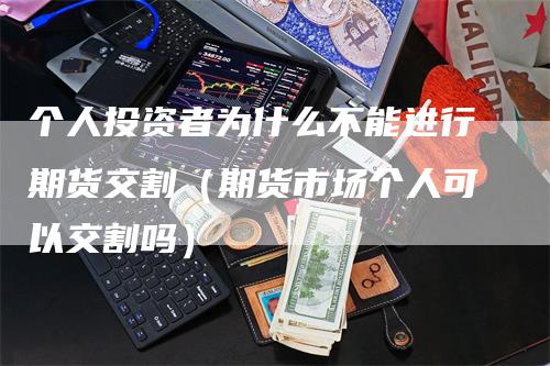 个人投资者为什么不能进行期货交割（期货市场个人可以交割吗）