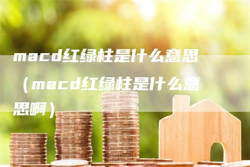 macd红绿柱是什么意思（macd红绿柱是什么意思啊）