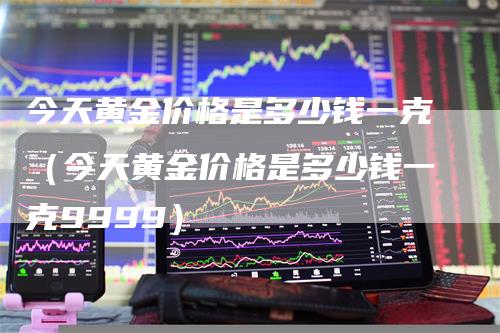 今天黄金价格是多少钱一克（今天黄金价格是多少钱一克9999）