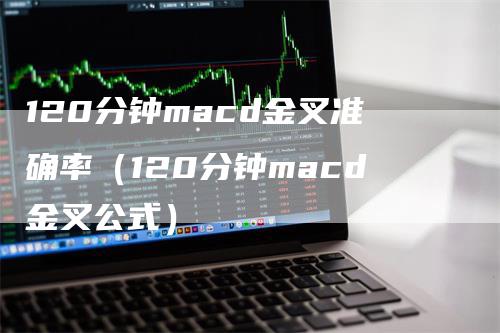 120分钟macd金叉准确率（120分钟macd金叉公式）