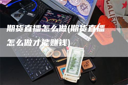 期货直播怎么做(期货直播怎么做才能赚钱)