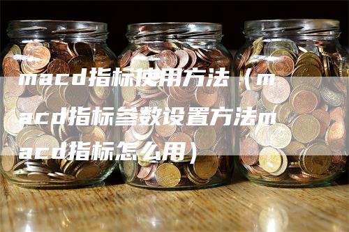 macd指标使用方法（macd指标参数设置方法macd指标怎么用）