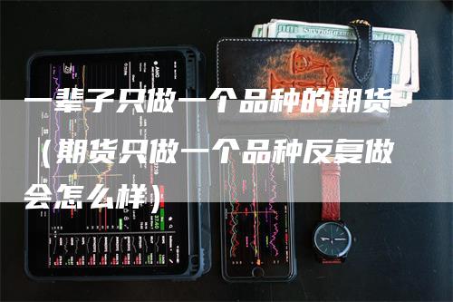 一辈子只做一个品种的期货（期货只做一个品种反复做会怎么样）