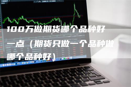 100万做期货哪个品种好一点（期货只做一个品种做哪个品种好）