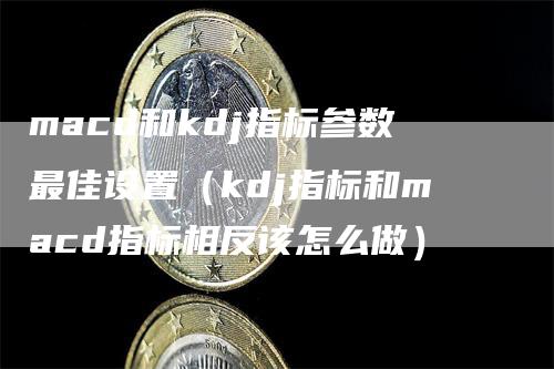 macd和kdj指标参数最佳设置（kdj指标和macd指标相反该怎么做）