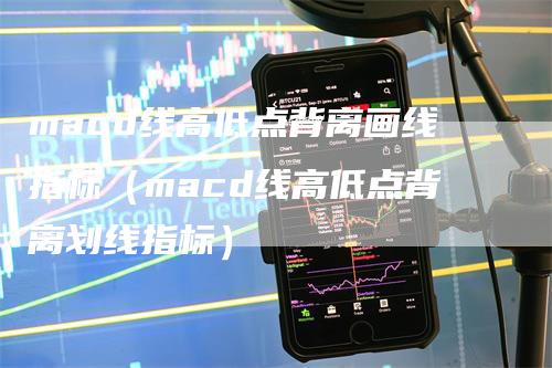 macd线高低点背离画线指标（macd线高低点背离划线指标）