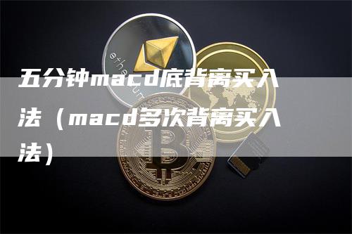 五分钟macd底背离买入法（macd多次背离买入法）