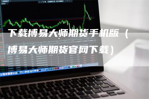 下载博易大师期货手机版（博易大师期货官网下载）