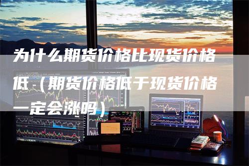 为什么期货价格比现货价格低（期货价格低于现货价格一定会涨吗）