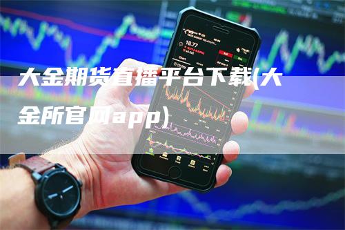 大金期货直播平台下载(大金所官网app)