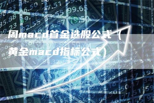 周macd首金选股公式（黄金macd指标公式）