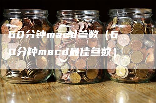 60分钟macd参数（60分钟macd最佳参数）