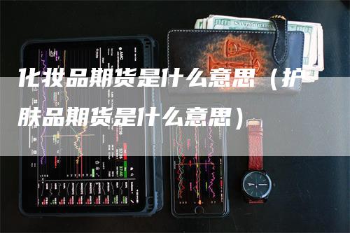 化妆品期货是什么意思（护肤品期货是什么意思）