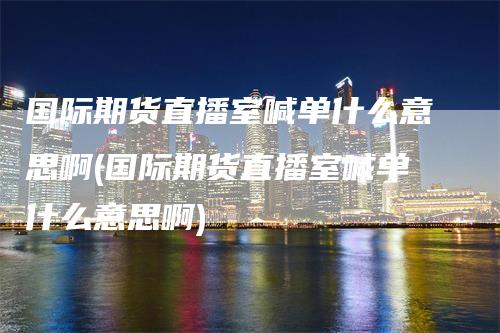 国际期货直播室喊单什么意思啊(国际期货直播室喊单什么意思啊)