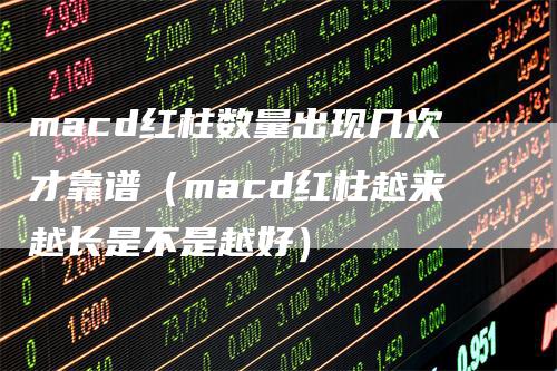 macd红柱数量出现几次才靠谱（macd红柱越来越长是不是越好）