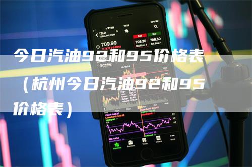 今日汽油92和95价格表（杭州今日汽油92和95价格表）