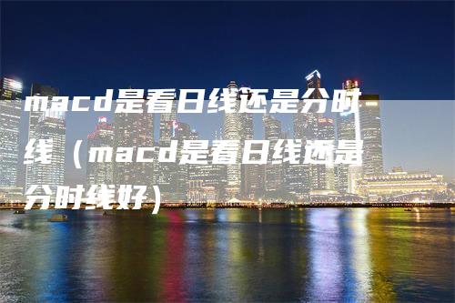 macd是看日线还是分时线（macd是看日线还是分时线好）