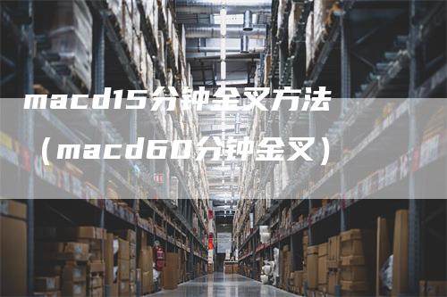 macd15分钟金叉方法（macd60分钟金叉）