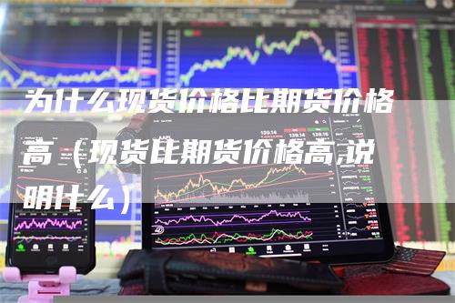 为什么现货价格比期货价格高（现货比期货价格高,说明什么）