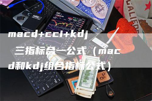 macd+cci+kdj 三指标合一公式（macd和kdj组合指标公式）