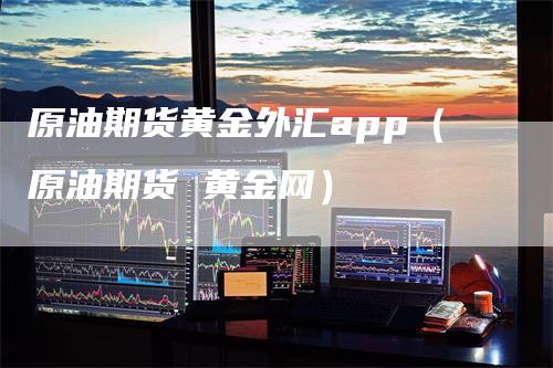 原油期货黄金外汇app（原油期货 黄金网）