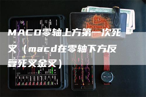 MACD零轴上方第一次死叉（macd在零轴下方反复死叉金叉）