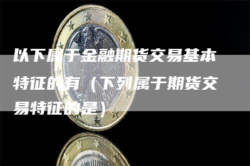 以下属于金融期货交易基本特征的有（下列属于期货交易特征的是）