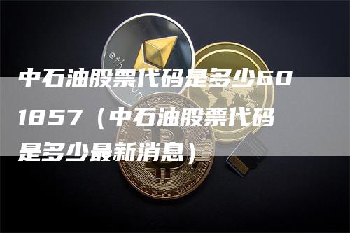 中石油股票代码是多少601857（中石油股票代码是多少最新消息）