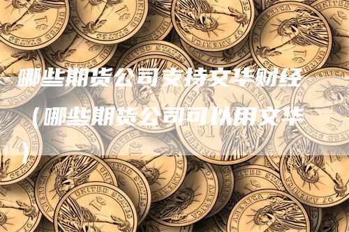 哪些期货公司支持文华财经（哪些期货公司可以用文华）