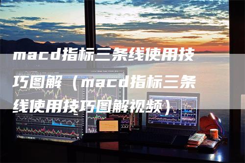 macd指标三条线使用技巧图解（macd指标三条线使用技巧图解视频）