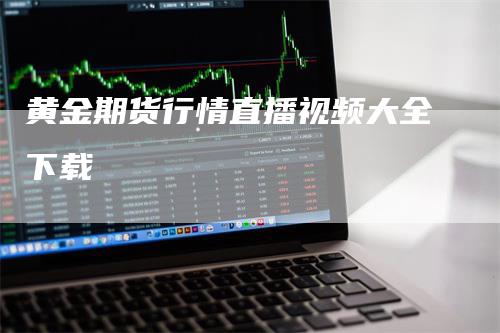 黄金期货行情直播视频大全下载