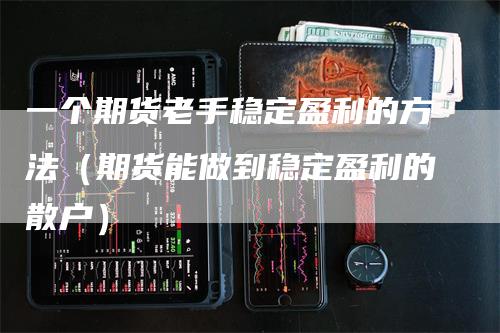 一个期货老手稳定盈利的方法（期货能做到稳定盈利的散户）