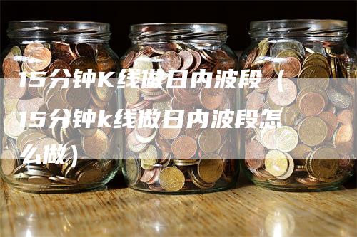 15分钟K线做日内波段（15分钟k线做日内波段怎么做）