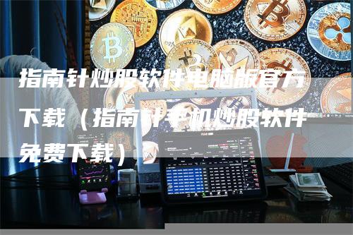 指南针炒股软件电脑版官方下载（指南针手机炒股软件免费下载）